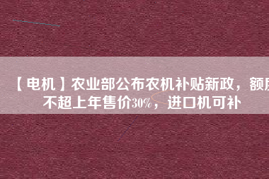 【電機(jī)】農(nóng)業(yè)部公布農(nóng)機(jī)補(bǔ)貼新政，額度不超上年售價30%，進(jìn)口機(jī)可補(bǔ)
          