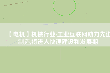 【電機(jī)】機(jī)械行業(yè):工業(yè)互聯(lián)網(wǎng)助力先進(jìn)制造,將進(jìn)入快速建設(shè)和發(fā)展期
          