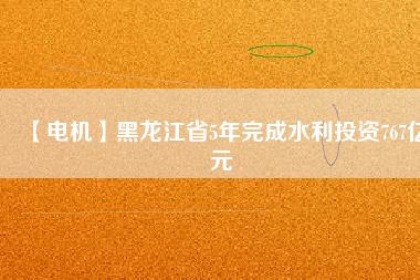 【電機】黑龍江省5年完成水利投資767億元
          