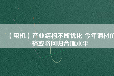 【電機】產(chǎn)業(yè)結(jié)構(gòu)不斷優(yōu)化 今年鋼材價格或?qū)⒒貧w合理水平
          