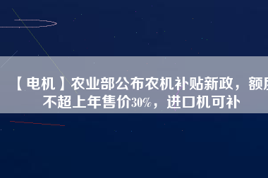 【電機(jī)】農(nóng)業(yè)部公布農(nóng)機(jī)補(bǔ)貼新政，額度不超上年售價30%，進(jìn)口機(jī)可補(bǔ)
          