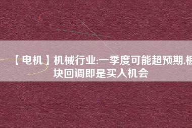 【電機(jī)】機(jī)械行業(yè):一季度可能超預(yù)期,板塊回調(diào)即是買入機(jī)會(huì)
          