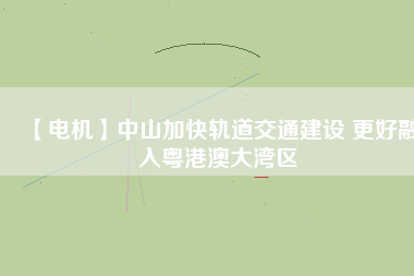 【電機(jī)】中山加快軌道交通建設(shè) 更好融入粵港澳大灣區(qū)
          