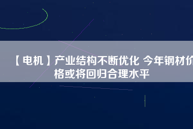 【電機】產(chǎn)業(yè)結(jié)構(gòu)不斷優(yōu)化 今年鋼材價格或?qū)⒒貧w合理水平
          