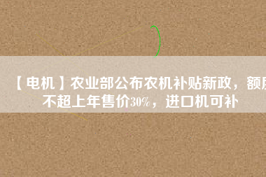 【電機(jī)】農(nóng)業(yè)部公布農(nóng)機(jī)補(bǔ)貼新政，額度不超上年售價30%，進(jìn)口機(jī)可補(bǔ)
          