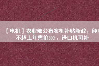 【電機(jī)】農(nóng)業(yè)部公布農(nóng)機(jī)補(bǔ)貼新政，額度不超上年售價30%，進(jìn)口機(jī)可補(bǔ)
          