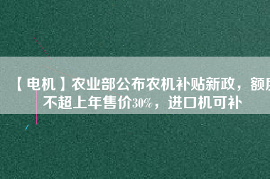 【電機(jī)】農(nóng)業(yè)部公布農(nóng)機(jī)補(bǔ)貼新政，額度不超上年售價30%，進(jìn)口機(jī)可補(bǔ)
          