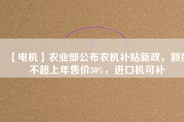 【電機(jī)】農(nóng)業(yè)部公布農(nóng)機(jī)補(bǔ)貼新政，額度不超上年售價30%，進(jìn)口機(jī)可補(bǔ)
          