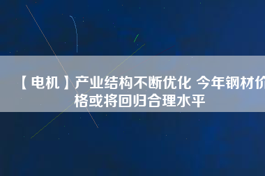 【電機】產(chǎn)業(yè)結(jié)構(gòu)不斷優(yōu)化 今年鋼材價格或?qū)⒒貧w合理水平
          