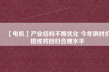 【電機】產(chǎn)業(yè)結(jié)構(gòu)不斷優(yōu)化 今年鋼材價格或?qū)⒒貧w合理水平
          