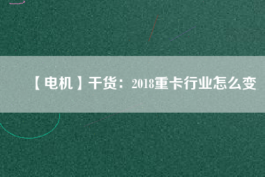 【電機(jī)】干貨：2018重卡行業(yè)怎么變
          