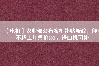 【電機(jī)】農(nóng)業(yè)部公布農(nóng)機(jī)補(bǔ)貼新政，額度不超上年售價30%，進(jìn)口機(jī)可補(bǔ)
          