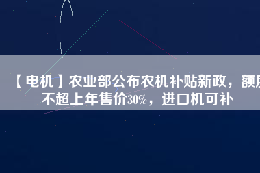 【電機(jī)】農(nóng)業(yè)部公布農(nóng)機(jī)補(bǔ)貼新政，額度不超上年售價30%，進(jìn)口機(jī)可補(bǔ)
          