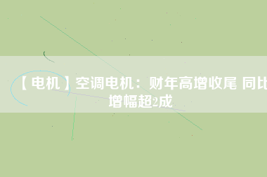 【電機(jī)】空調(diào)電機(jī)：財(cái)年高增收尾 同比增幅超2成
          