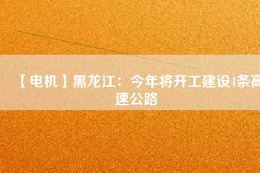 【電機】黑龍江：今年將開工建設4條高速公路
          