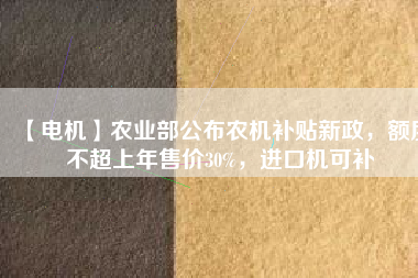 【電機(jī)】農(nóng)業(yè)部公布農(nóng)機(jī)補(bǔ)貼新政，額度不超上年售價30%，進(jìn)口機(jī)可補(bǔ)
          