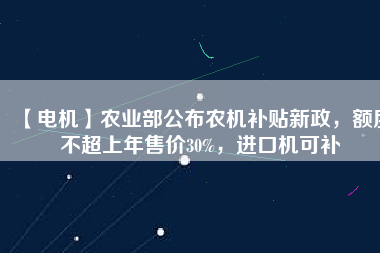 【電機(jī)】農(nóng)業(yè)部公布農(nóng)機(jī)補(bǔ)貼新政，額度不超上年售價30%，進(jìn)口機(jī)可補(bǔ)
          