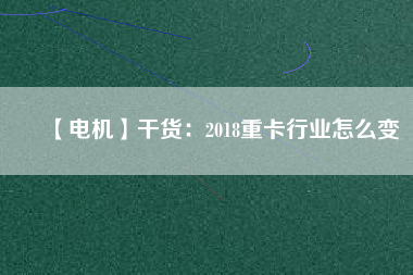 【電機(jī)】干貨：2018重卡行業(yè)怎么變
          