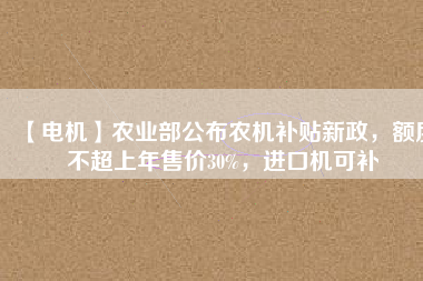 【電機(jī)】農(nóng)業(yè)部公布農(nóng)機(jī)補(bǔ)貼新政，額度不超上年售價30%，進(jìn)口機(jī)可補(bǔ)
          