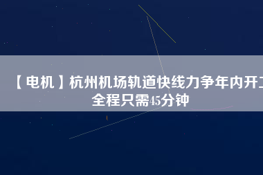 【電機(jī)】杭州機(jī)場軌道快線力爭年內(nèi)開工 全程只需45分鐘
          