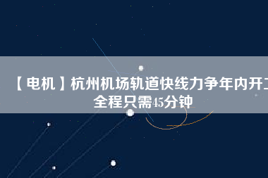 【電機(jī)】杭州機(jī)場軌道快線力爭年內(nèi)開工 全程只需45分鐘
          