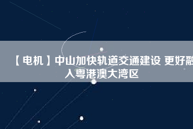 【電機(jī)】中山加快軌道交通建設(shè) 更好融入粵港澳大灣區(qū)
          