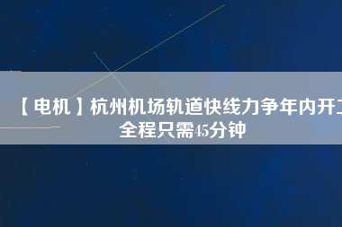 【電機(jī)】杭州機(jī)場軌道快線力爭年內(nèi)開工 全程只需45分鐘
          