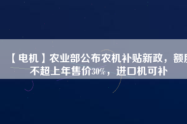 【電機(jī)】農(nóng)業(yè)部公布農(nóng)機(jī)補(bǔ)貼新政，額度不超上年售價30%，進(jìn)口機(jī)可補(bǔ)
          