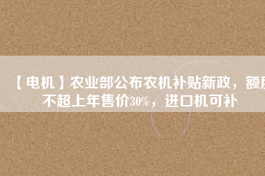 【電機(jī)】農(nóng)業(yè)部公布農(nóng)機(jī)補(bǔ)貼新政，額度不超上年售價30%，進(jìn)口機(jī)可補(bǔ)
          