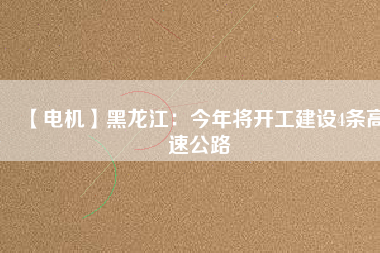 【電機】黑龍江：今年將開工建設4條高速公路
          