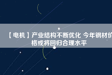 【電機】產(chǎn)業(yè)結(jié)構(gòu)不斷優(yōu)化 今年鋼材價格或?qū)⒒貧w合理水平
          