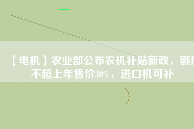 【電機(jī)】農(nóng)業(yè)部公布農(nóng)機(jī)補(bǔ)貼新政，額度不超上年售價30%，進(jìn)口機(jī)可補(bǔ)
          