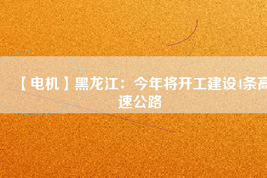 【電機】黑龍江：今年將開工建設4條高速公路
          