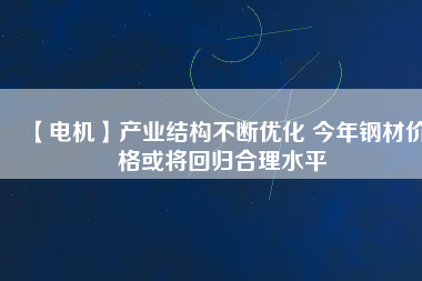 【電機】產(chǎn)業(yè)結(jié)構(gòu)不斷優(yōu)化 今年鋼材價格或?qū)⒒貧w合理水平
          