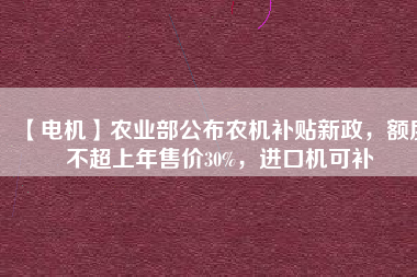 【電機(jī)】農(nóng)業(yè)部公布農(nóng)機(jī)補(bǔ)貼新政，額度不超上年售價30%，進(jìn)口機(jī)可補(bǔ)
          