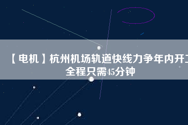 【電機(jī)】杭州機(jī)場軌道快線力爭年內(nèi)開工 全程只需45分鐘
          