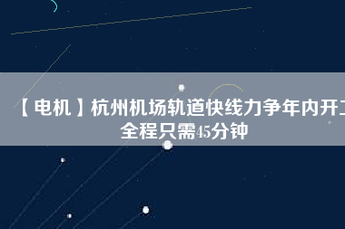 【電機(jī)】杭州機(jī)場軌道快線力爭年內(nèi)開工 全程只需45分鐘
          