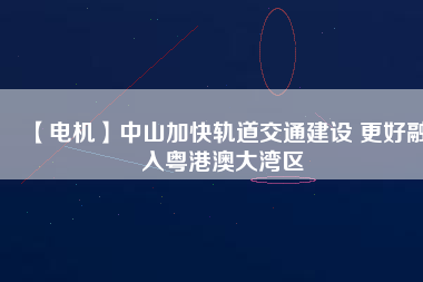 【電機(jī)】中山加快軌道交通建設(shè) 更好融入粵港澳大灣區(qū)
          