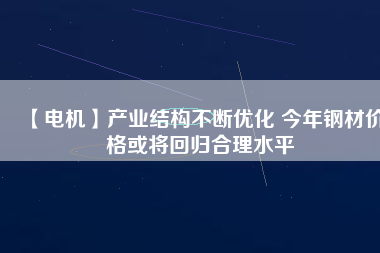 【電機】產(chǎn)業(yè)結(jié)構(gòu)不斷優(yōu)化 今年鋼材價格或?qū)⒒貧w合理水平
          