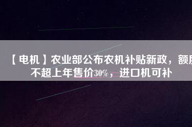 【電機(jī)】農(nóng)業(yè)部公布農(nóng)機(jī)補(bǔ)貼新政，額度不超上年售價30%，進(jìn)口機(jī)可補(bǔ)
          