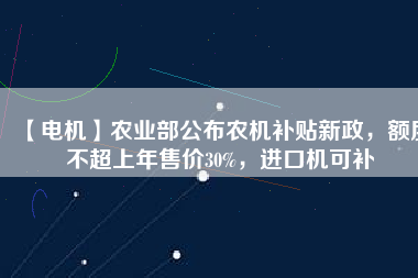 【電機(jī)】農(nóng)業(yè)部公布農(nóng)機(jī)補(bǔ)貼新政，額度不超上年售價30%，進(jìn)口機(jī)可補(bǔ)
          