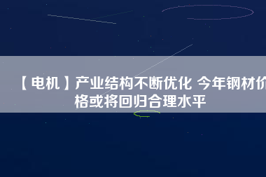 【電機】產(chǎn)業(yè)結(jié)構(gòu)不斷優(yōu)化 今年鋼材價格或?qū)⒒貧w合理水平
          