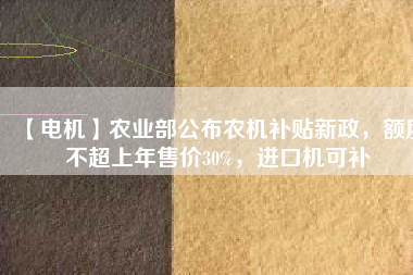 【電機(jī)】農(nóng)業(yè)部公布農(nóng)機(jī)補(bǔ)貼新政，額度不超上年售價30%，進(jìn)口機(jī)可補(bǔ)
          