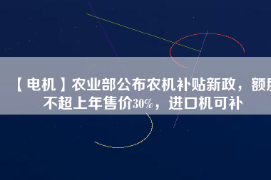 【電機(jī)】農(nóng)業(yè)部公布農(nóng)機(jī)補(bǔ)貼新政，額度不超上年售價30%，進(jìn)口機(jī)可補(bǔ)
          