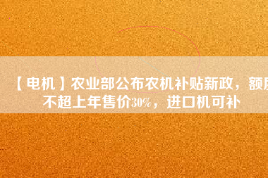 【電機(jī)】農(nóng)業(yè)部公布農(nóng)機(jī)補(bǔ)貼新政，額度不超上年售價30%，進(jìn)口機(jī)可補(bǔ)
          