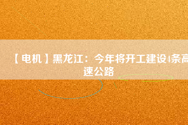 【電機】黑龍江：今年將開工建設4條高速公路
          