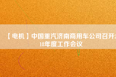 【電機(jī)】中國重汽濟(jì)南商用車公司召開2018年度工作會議
          