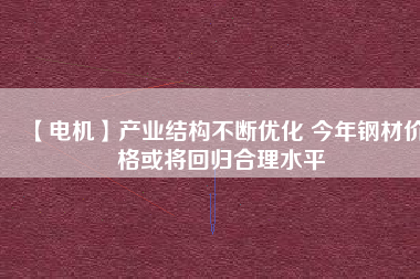 【電機】產(chǎn)業(yè)結(jié)構(gòu)不斷優(yōu)化 今年鋼材價格或?qū)⒒貧w合理水平
          