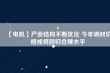 【電機】產(chǎn)業(yè)結(jié)構(gòu)不斷優(yōu)化 今年鋼材價格或?qū)⒒貧w合理水平
          