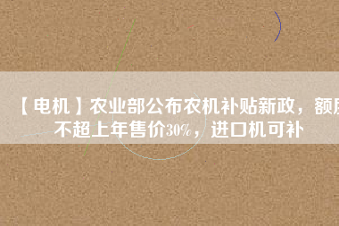 【電機(jī)】農(nóng)業(yè)部公布農(nóng)機(jī)補(bǔ)貼新政，額度不超上年售價30%，進(jìn)口機(jī)可補(bǔ)
          